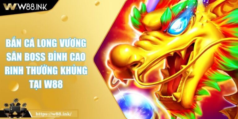 Bắn Cá Long Vương Săn Boss Đỉnh Cao Rinh Thưởng Khủng Tại W88
